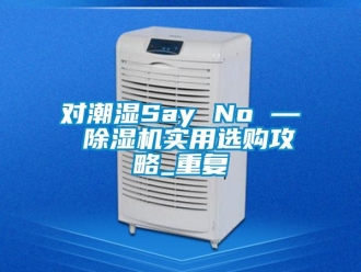 行業(yè)新聞對潮濕Say No — 除濕機實用選購攻略_重復