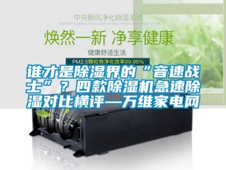 行業新聞誰才是除濕界的“音速戰士”？四款除濕機急速除濕對比橫評—萬維家電網