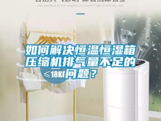 知識百科如何解決恒溫恒濕箱壓縮機排氣量不足的問題？