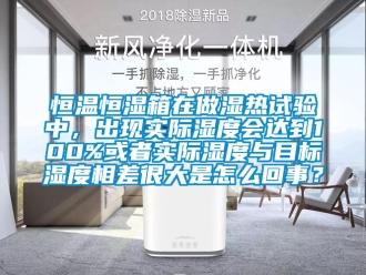 知識百科恒溫恒濕箱在做濕熱試驗中，出現實際濕度會達到100%或者實際濕度與目標濕度相差很大是怎么回事？