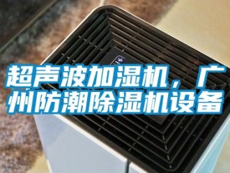 企業(yè)新聞超聲波加濕機(jī)，廣州防潮除濕機(jī)設(shè)備