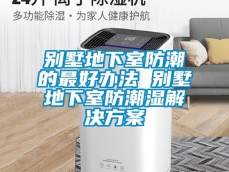 企業新聞別墅地下室防潮的最好辦法 別墅地下室防潮濕解決方案