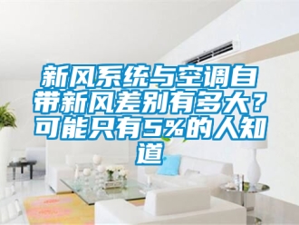 企業(yè)新聞新風系統(tǒng)與空調(diào)自帶新風差別有多大？可能只有5%的人知道