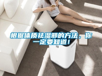 企業新聞根據體質祛濕邪的方法，你一定要知道！