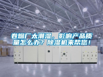 行業新聞卷煙廠太潮濕，影響產品質量怎么辦？除濕機來幫您！