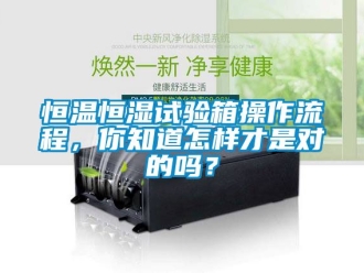 知識百科恒溫恒濕試驗箱操作流程，你知道怎樣才是對的嗎？