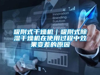 行業(yè)新聞吸附式干燥機｜吸附式除濕干燥機在使用過程中效果變差的原因