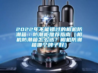 企業新聞2022年不能錯過的相機防潮箱／防潮柜推薦指南（相機防潮箱怎么選？相機防潮箱哪個牌子好）
