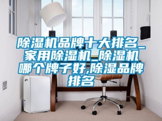企業新聞除濕機品牌十大排名_家用除濕機_除濕機哪個牌子好,除濕品牌排名