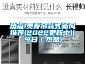 企業新聞熱點!靈壽吊裝式新風推薦(2022更新中)(今日／熱品)