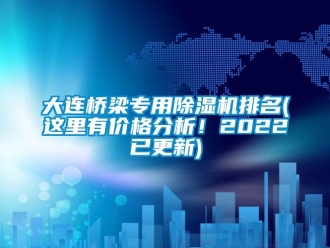 企業新聞大連橋梁專用除濕機排名(這里有價格分析！2022已更新)