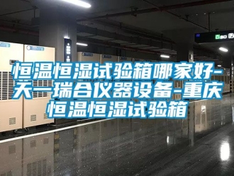 知識百科恒溫恒濕試驗箱哪家好-天一瑞合儀器設備-重慶恒溫恒濕試驗箱