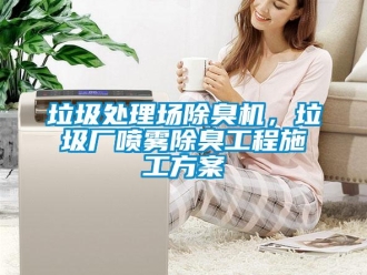 行業新聞垃圾處理場除臭機，垃圾廠噴霧除臭工程施工方案