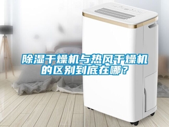 企業新聞除濕干燥機與熱風干燥機的區別到底在哪？