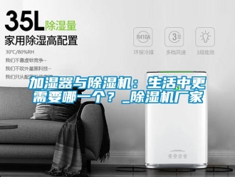 行業新聞加濕器與除濕機：生活中更需要哪一個？_除濕機廠家