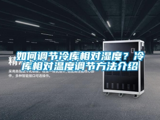 企業(yè)新聞如何調(diào)節(jié)冷庫相對濕度？冷庫相對溫度調(diào)節(jié)方法介紹