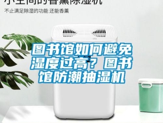 企業新聞圖書館如何避免濕度過高？圖書館防潮抽濕機