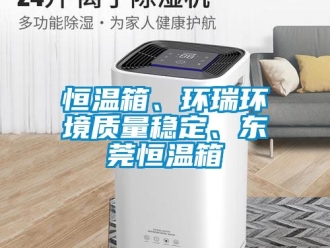 知識(shí)百科恒溫箱、環(huán)瑞環(huán)境質(zhì)量穩(wěn)定、東莞恒溫箱