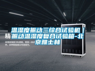 企業新聞溫濕度振動三綜合試驗機｜振動溫濕度復合試驗箱-北京雅士林