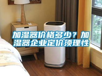 行業新聞加濕器價格多少？加濕器企業定價須理性