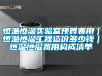 知識百科恒溫恒濕實驗室預算費用｜恒溫恒濕工程造價多少錢｜恒溫恒濕費用構成清單