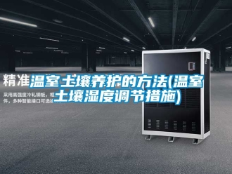 企業(yè)新聞溫室土壤養(yǎng)護的方法(溫室土壤濕度調(diào)節(jié)措施)