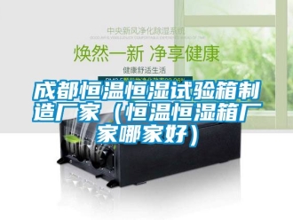 知識百科成都恒溫恒濕試驗(yàn)箱制造廠家（恒溫恒濕箱廠家哪家好）