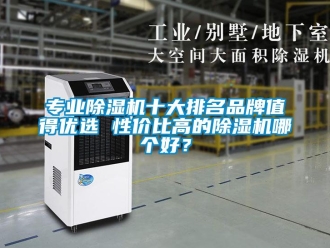 企業(yè)新聞專業(yè)除濕機(jī)十大排名品牌值得優(yōu)選 性價(jià)比高的除濕機(jī)哪個(gè)好？
