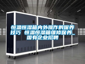 知識百科恒溫恒濕箱內外操作的保養技巧 恒溫恒濕箱維修保養_國有企業招聘