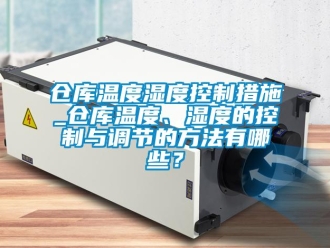 企業新聞倉庫溫度濕度控制措施_倉庫溫度、濕度的控制與調節的方法有哪些？