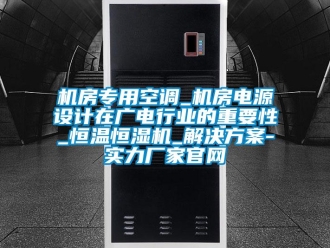 行業新聞機房專用空調_機房電源設計在廣電行業的重要性_恒溫恒濕機_解決方案-實力廠家官網