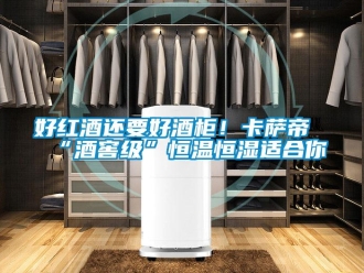 知識百科好紅酒還要好酒柜！卡薩帝“酒窖級”恒溫恒濕適合你