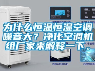 知識百科為什么恒溫恒濕空調噪音大？凈化空調機組廠家來解釋一下。