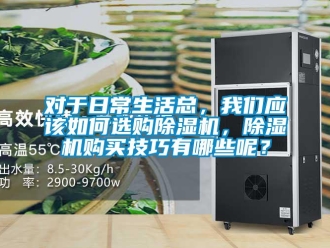 行業(yè)新聞對于日常生活總，我們應該如何選購除濕機，除濕機購買技巧有哪些呢？