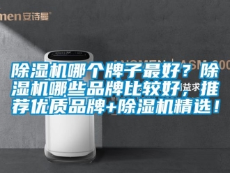企業(yè)新聞除濕機哪個牌子最好？除濕機哪些品牌比較好，推薦優(yōu)質品牌+除濕機精選！