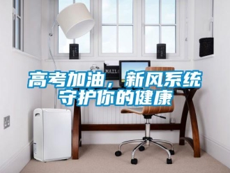企業(yè)新聞高考加油，新風(fēng)系統(tǒng)守護(hù)你的健康