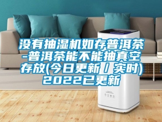 企業新聞沒有抽濕機如存普洱茶-普洱茶能不能抽真空存放(今日更新／實時)2022已更新