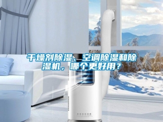 行業新聞干燥劑除濕、空調除濕和除濕機，哪個更好用？