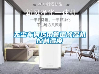 知識百科無塵車間巧用管道除濕機控制濕度