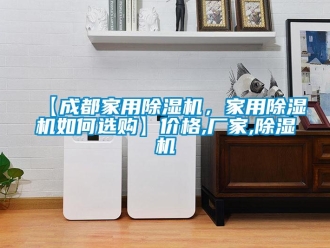 企業(yè)新聞【成都家用除濕機(jī)，家用除濕機(jī)如何選購】價(jià)格,廠家,除濕機(jī)