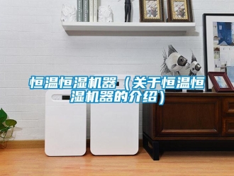 知識百科恒溫恒濕機器（關于恒溫恒濕機器的介紹）