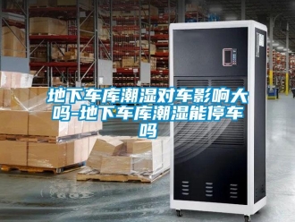 企業新聞地下車庫潮濕對車影響大嗎-地下車庫潮濕能停車嗎