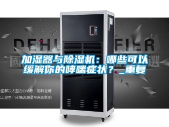 行業新聞加濕器與除濕機：哪些可以緩解你的哮喘癥狀？_重復