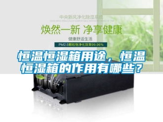 知識(shí)百科恒溫恒濕箱用途，恒溫恒濕箱的作用有哪些？