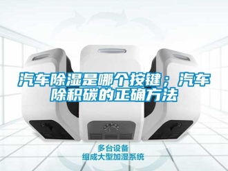 企業新聞汽車除濕是哪個按鍵；汽車除積碳的正確方法