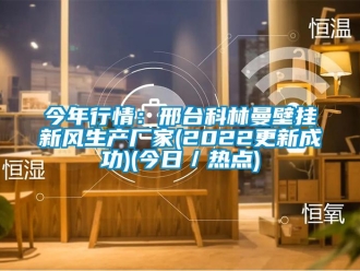 企業(yè)新聞今年行情：邢臺科林曼壁掛新風(fēng)生產(chǎn)廠家(2022更新成功)(今日／熱點)