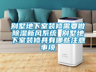 企業新聞別墅地下室裝修需要做除濕新風系統 別墅地下室裝修具有哪些注意事項