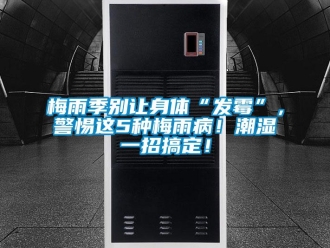 行業新聞梅雨季別讓身體“發霉”，警惕這5種梅雨病！潮濕一招搞定！