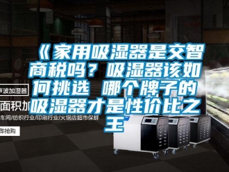 企業新聞《家用吸濕器是交智商稅嗎？吸濕器該如何挑選 哪個牌子的吸濕器才是性價比之王