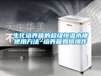 知識百科生化培養箱的超級恒溫水槽使用方法 培養箱如何操作